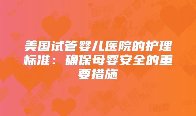 美国试管婴儿医院的护理标准:确保母婴安全的重要措施