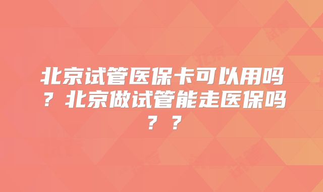 北京试管医保卡可以用吗?北京做试管能走医保吗??