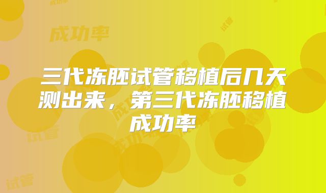 三代冻胚试管移植后几天测出来，第三代冻胚移植成功率
