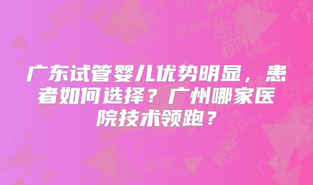 广东试管婴儿优势明显，患者如何选择？广州哪家医院技术领跑？