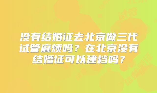 没有结婚证去北京做三代试管麻烦吗？在北京没有结婚证可以建档吗？