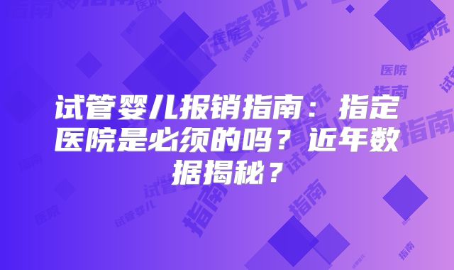 试管婴儿报销指南:指定医院是必须的吗?近年数据揭秘?
