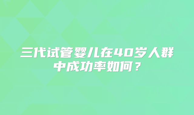 三代试管婴儿在40岁人群中成功率如何？