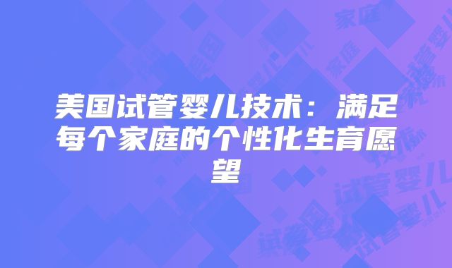 美国试管婴儿技术：满足每个家庭的个性化生育愿望