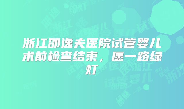 浙江邵逸夫医院试管婴儿术前检查结束，愿一路绿灯