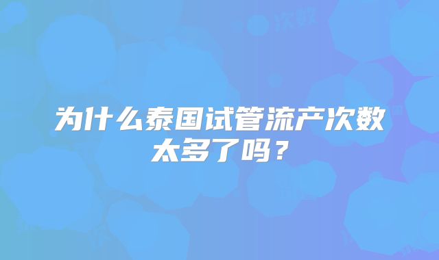 为什么泰国试管流产次数太多了吗？