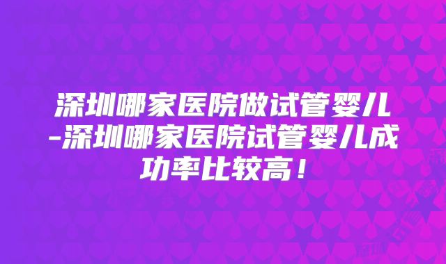 深圳哪家医院做试管婴儿-深圳哪家医院试管婴儿成功率比较高！
