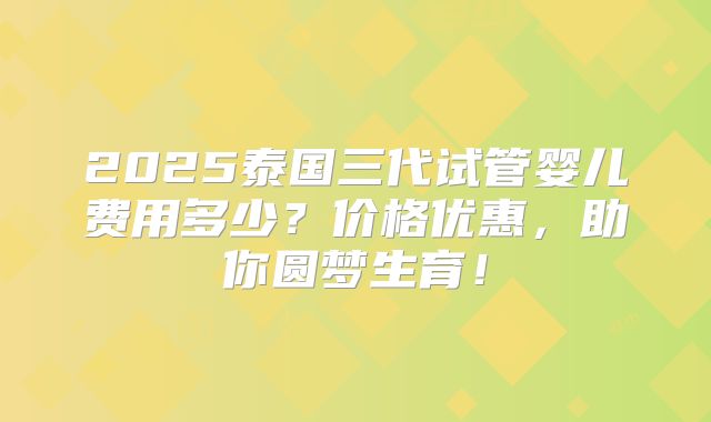 2025泰国三代试管婴儿费用多少?价格优惠,助你圆梦生育!