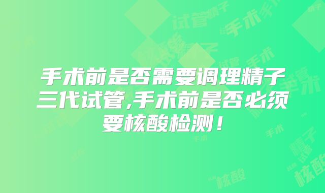 手术前是否需要调理精子三代试管,手术前是否必须要核酸检测！