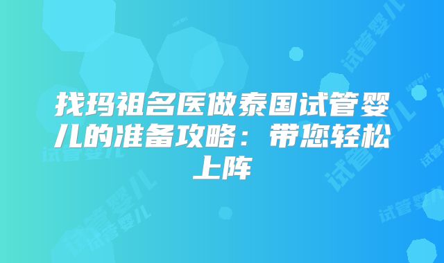 找玛祖名医做泰国试管婴儿的准备攻略：带您轻松上阵
