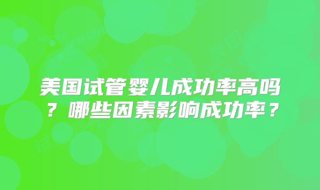 美国试管婴儿成功率高吗？哪些因素影响成功率？