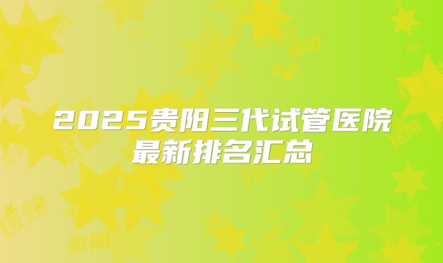 2025贵阳三代试管医院最新排名汇总