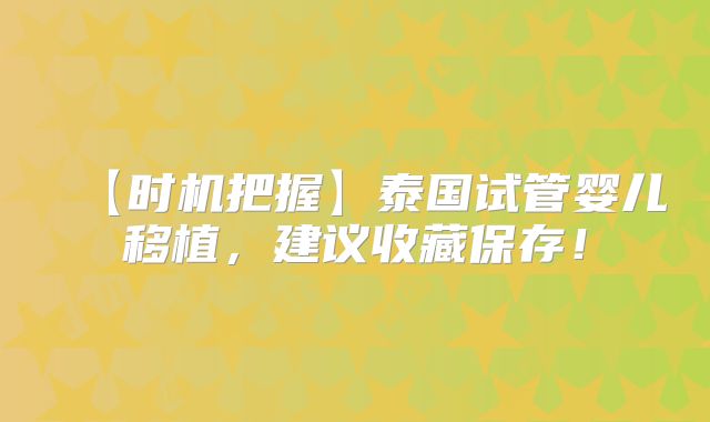 【时机把握】泰国试管婴儿移植，建议收藏保存！