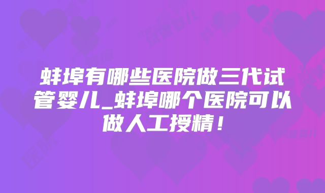 蚌埠有哪些医院做三代试管婴儿_蚌埠哪个医院可以做人工授精!