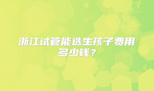 浙江试管能选生孩子费用多少钱？