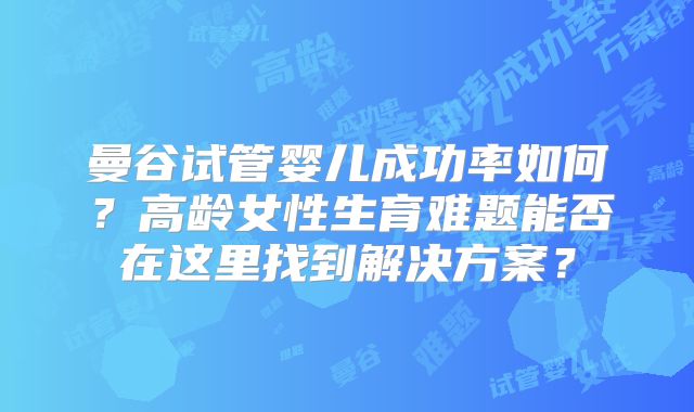 曼谷试管婴儿成功率如何?高龄女性生育难题能否在这里找到解决方案?