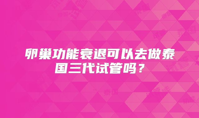 卵巢功能衰退可以去做泰国三代试管吗?