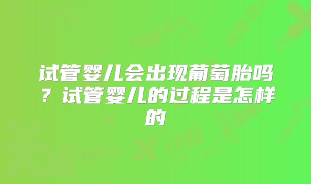 试管婴儿会出现葡萄胎吗？试管婴儿的过程是怎样的