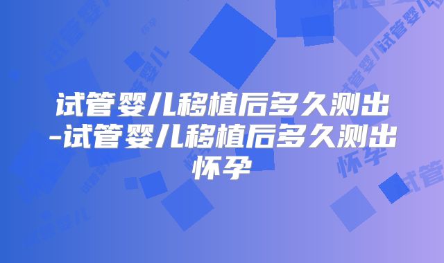 试管婴儿移植后多久测出-试管婴儿移植后多久测出怀孕