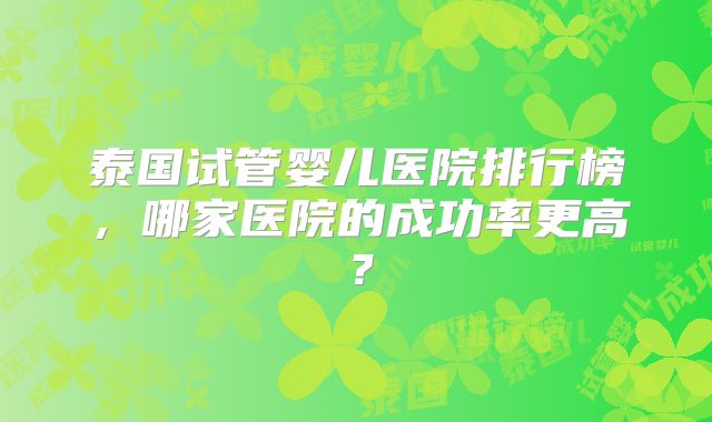 泰国试管婴儿医院排行榜，哪家医院的成功率更高？