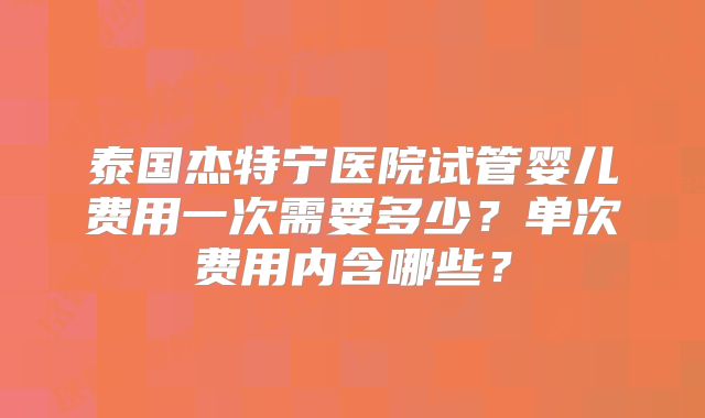 泰国杰特宁医院试管婴儿费用一次需要多少？单次费用内含哪些？