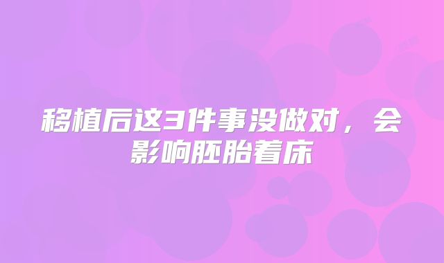 移植后这3件事没做对，会影响胚胎着床