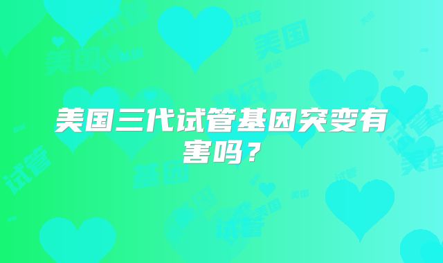 美国三代试管基因突变有害吗？