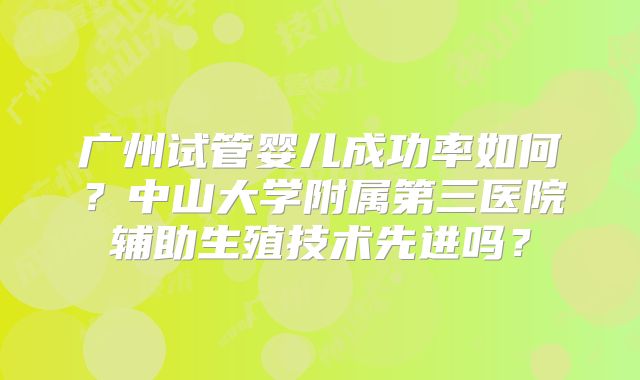 广州试管婴儿成功率如何？中山大学附属第三医院辅助生殖技术先进吗？