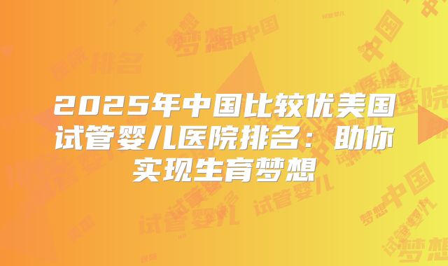 2025年中国比较优美国试管婴儿医院排名：助你实现生育梦想