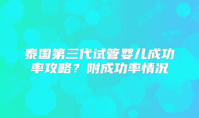 泰国第三代试管婴儿成功率攻略？附成功率情况