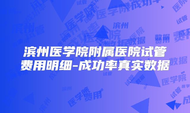 滨州医学院附属医院试管费用明细-成功率真实数据