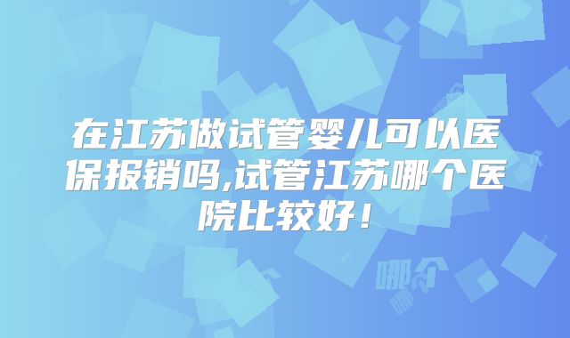 在江苏做试管婴儿可以医保报销吗,试管江苏哪个医院比较好！