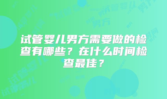 试管婴儿男方需要做的检查有哪些？在什么时间检查最佳？