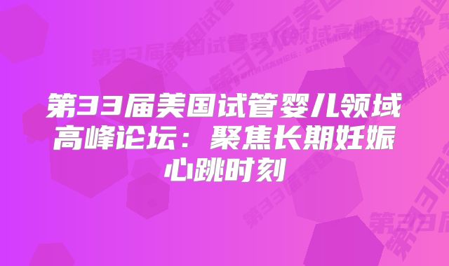 第33届美国试管婴儿领域高峰论坛：聚焦长期妊娠心跳时刻
