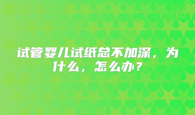 试管婴儿试纸总不加深，为什么，怎么办？