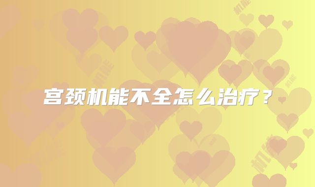 宫颈机能不全怎么治疗？