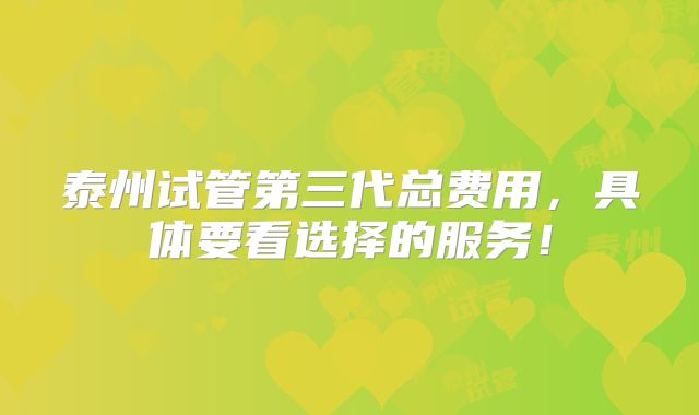 泰州试管第三代总费用,具体要看选择的服务!