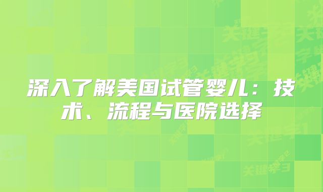 深入了解美国试管婴儿：技术、流程与医院选择