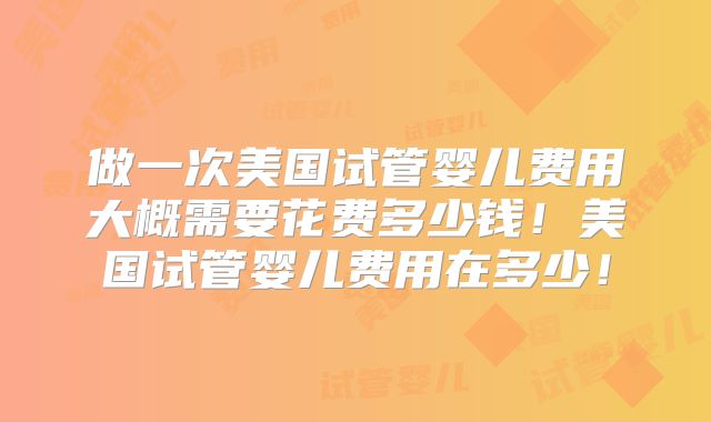做一次美国试管婴儿费用大概需要花费多少钱！美国试管婴儿费用在多少！