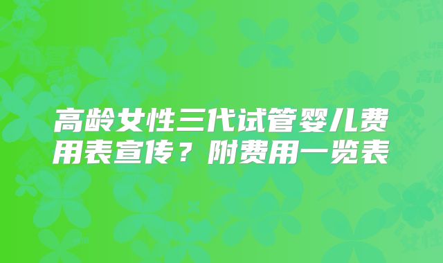 高龄女性三代试管婴儿费用表宣传？附费用一览表