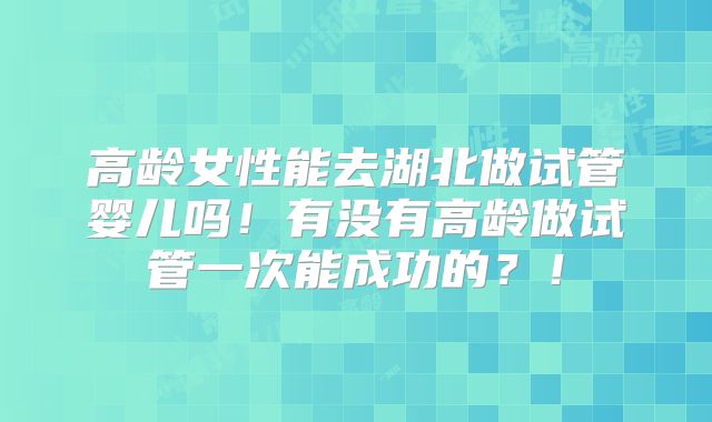 高龄女性能去湖北做试管婴儿吗！有没有高龄做试管一次能成功的？！