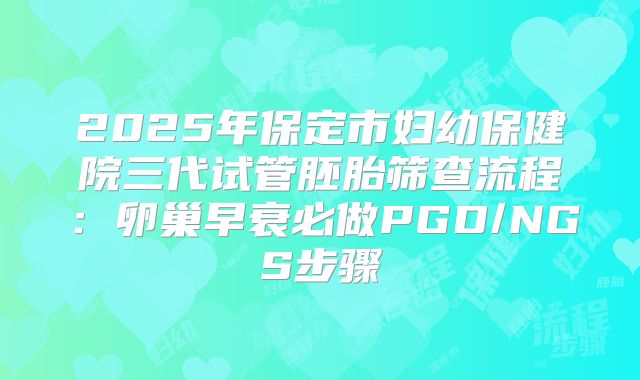2025年保定市妇幼保健院三代试管胚胎筛查流程：卵巢早衰必做PGD/NGS步骤