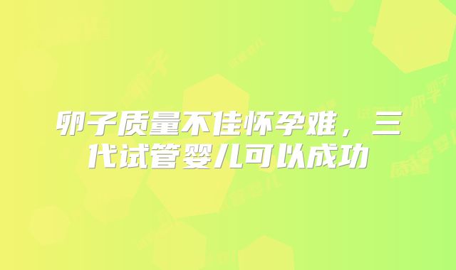 卵子质量不佳怀孕难，三代试管婴儿可以成功