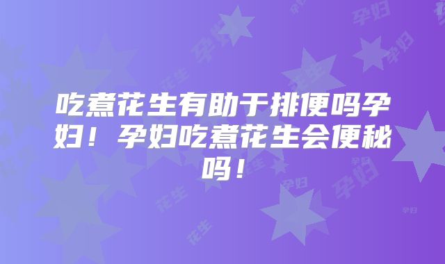 吃煮花生有助于排便吗孕妇!孕妇吃煮花生会便秘吗!