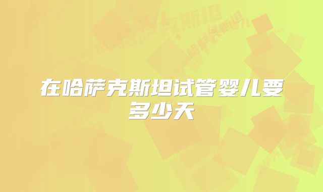 在哈萨克斯坦试管婴儿要多少天