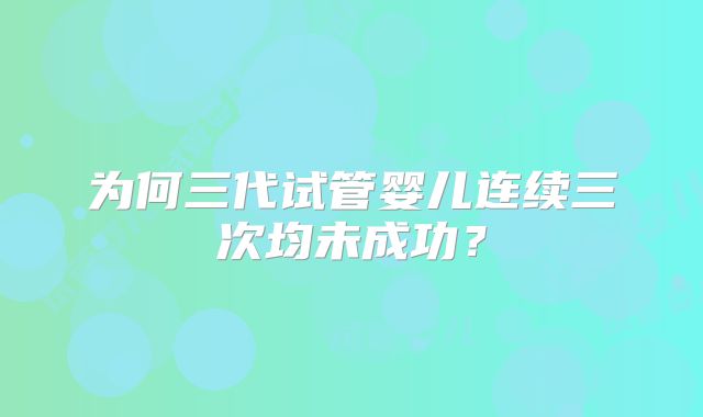 为何三代试管婴儿连续三次均未成功？