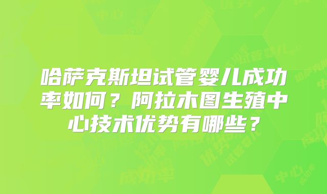 哈萨克斯坦试管婴儿成功率如何？阿拉木图生殖中心技术优势有哪些？