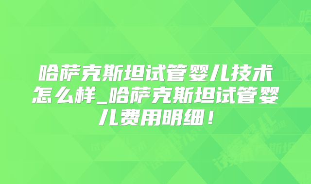 哈萨克斯坦试管婴儿技术怎么样_哈萨克斯坦试管婴儿费用明细!