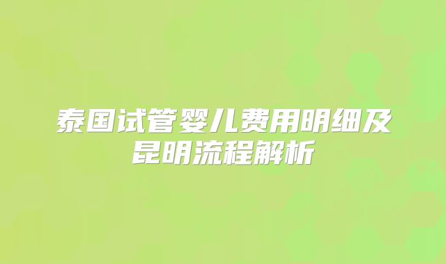 泰国试管婴儿费用明细及昆明流程解析