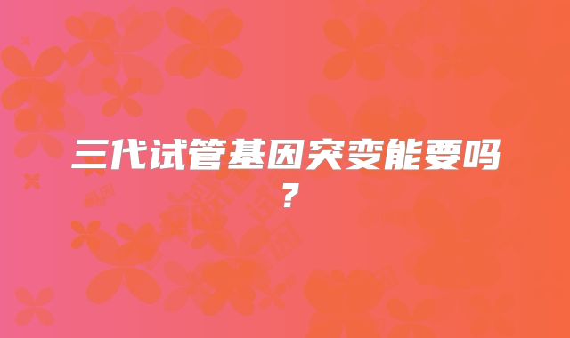 三代试管基因突变能要吗？